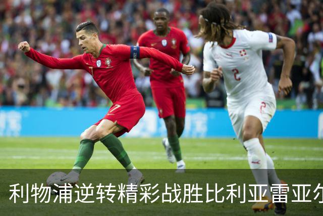 利物浦逆转精彩战胜比利亚雷亚尔，阿根廷球星闪耀全场